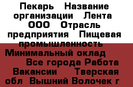 Пекарь › Название организации ­ Лента, ООО › Отрасль предприятия ­ Пищевая промышленность › Минимальный оклад ­ 32 000 - Все города Работа » Вакансии   . Тверская обл.,Вышний Волочек г.